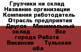 Грузчики на склад › Название организации ­ Компания-работодатель › Отрасль предприятия ­ Другое › Минимальный оклад ­ 25 000 - Все города Работа » Вакансии   . Тульская обл.